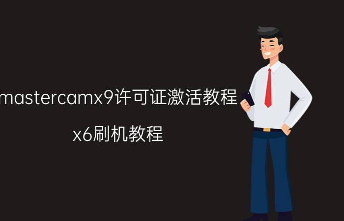 mastercamx9许可证激活教程 x6刷机教程？